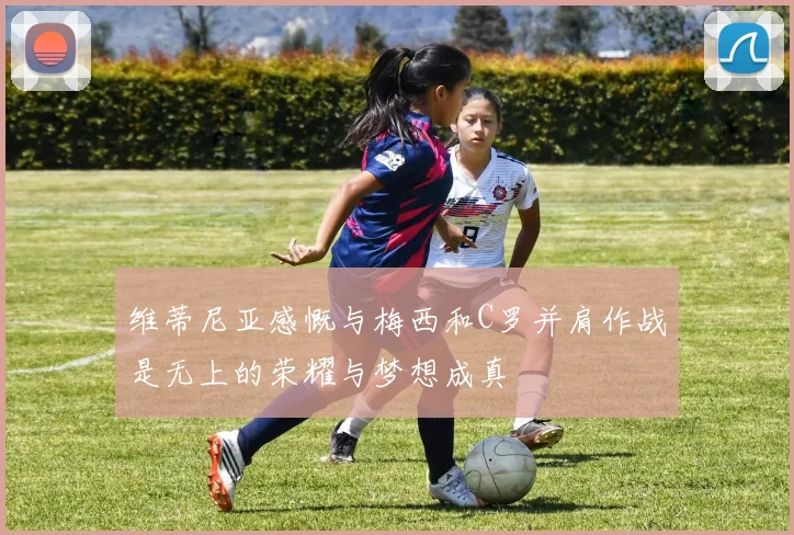 维蒂尼亚感慨与梅西和C罗并肩作战是无上的荣耀与梦想成真