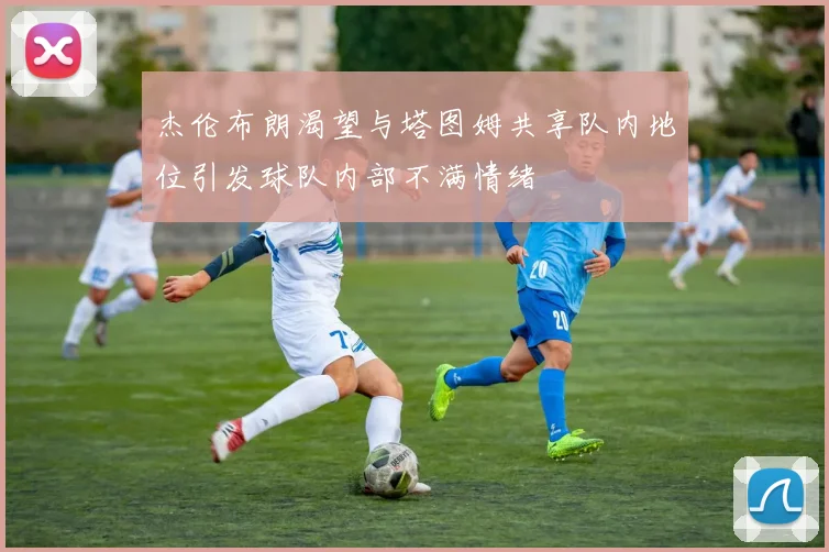 杰伦布朗渴望与塔图姆共享队内地位引发球队内部不满情绪