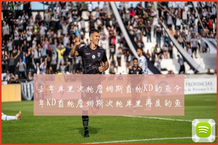 去年库里次轮詹姆斯首轮KD钓鱼今年KD首轮詹姆斯次轮库里再度钓鱼的奇妙对比