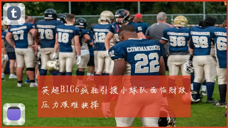 英超BIG6疯狂引援小球队面临财政压力艰难抉择