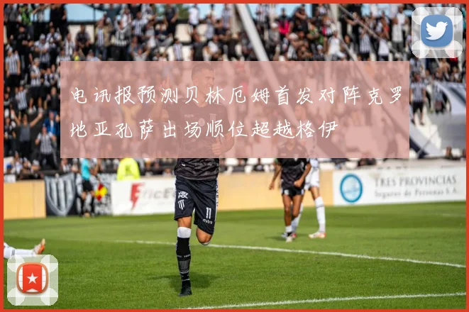 电讯报预测贝林厄姆首发对阵克罗地亚孔萨出场顺位超越格伊