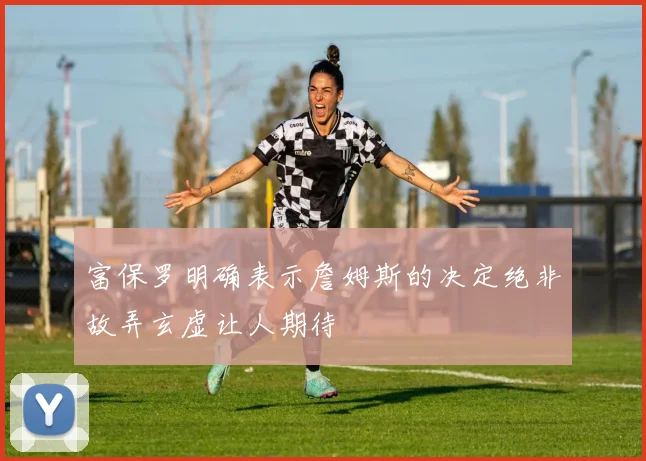 富保罗明确表示詹姆斯的决定绝非故弄玄虚让人期待