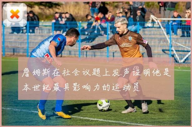 詹姆斯在社会议题上发声证明他是本世纪最具影响力的运动员