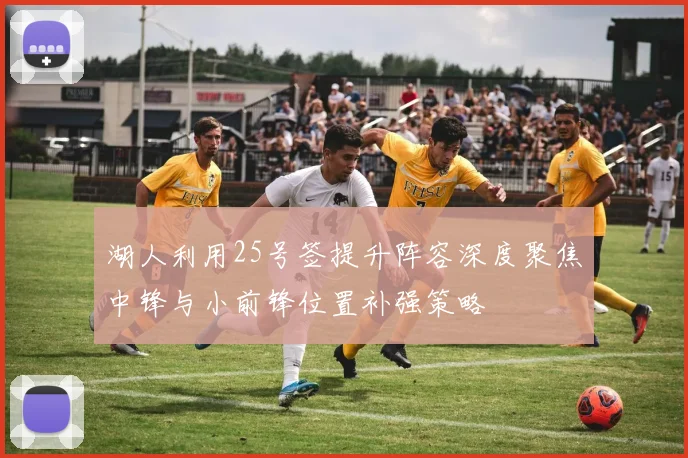 湖人利用25号签提升阵容深度聚焦中锋与小前锋位置补强策略