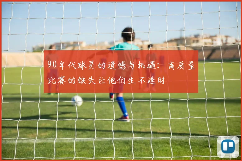 90年代球员的遗憾与机遇：高质量比赛的缺失让他们生不逢时