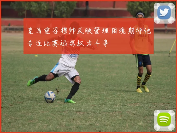 皇马重召穆帅反映管理困境期待他专注比赛远离权力斗争