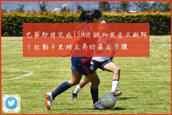 巴萨即将完成150万欧加奖金买断阿卜杜勒卡里姆交易的最后步骤