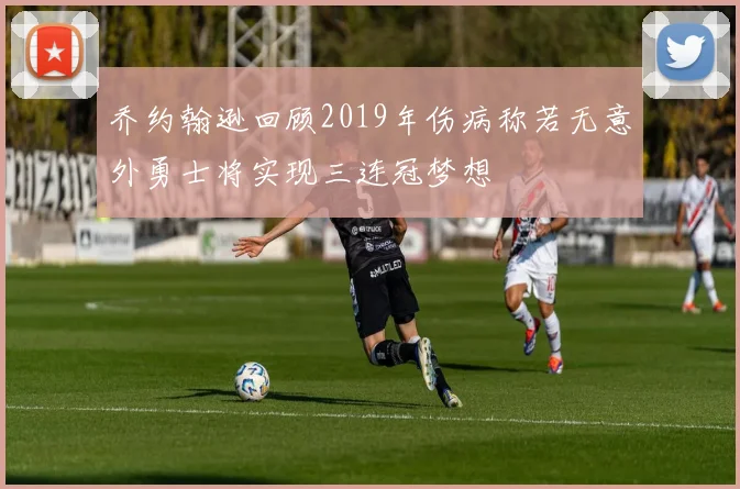 乔约翰逊回顾2019年伤病称若无意外勇士将实现三连冠梦想